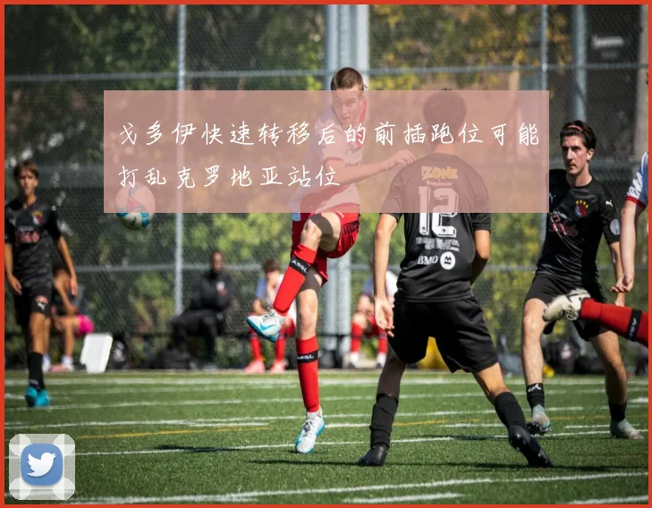 戈多伊快速转移后的前插跑位可能打乱克罗地亚站位