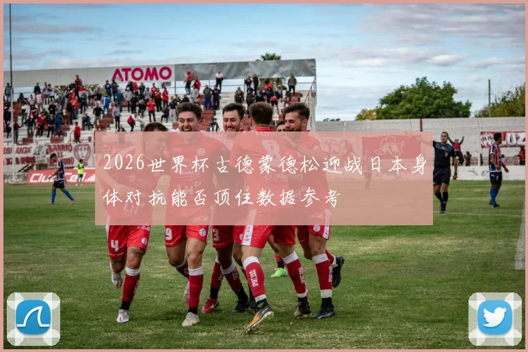 2026世界杯古德蒙德松迎战日本身体对抗能否顶住数据参考