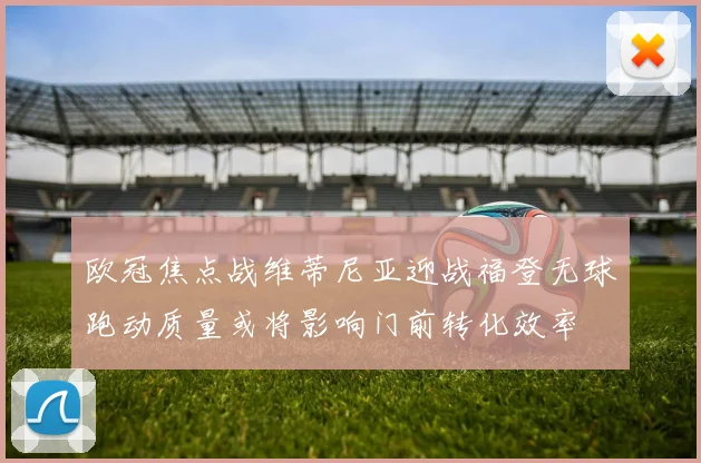 欧冠焦点战维蒂尼亚迎战福登无球跑动质量或将影响门前转化效率