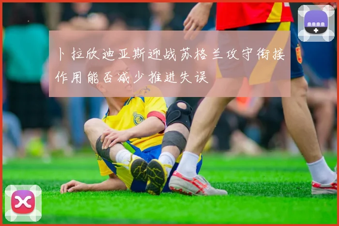 卜拉欣迪亚斯迎战苏格兰攻守衔接作用能否减少推进失误