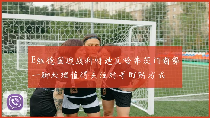 E组德国迎战科特迪瓦哈弗茨门前第一脚处理值得关注对手盯防方式