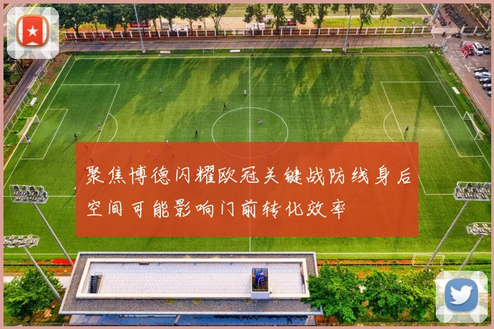 聚焦博德闪耀欧冠关键战防线身后空间可能影响门前转化效率