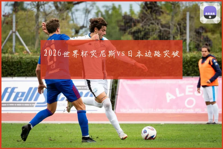 2026世界杯突尼斯vs日本边路突破