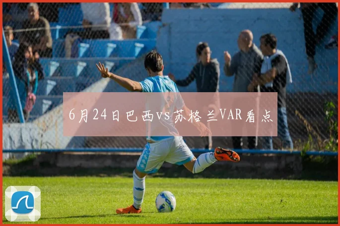 6月24日巴西vs苏格兰VAR看点
