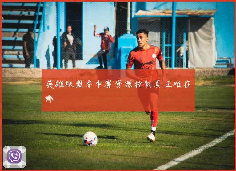 英雄联盟季中赛资源控制真正难在哪