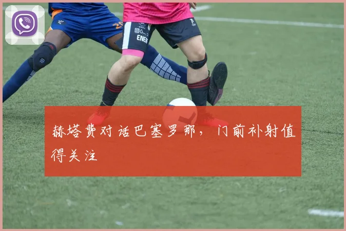 赫塔费对话巴塞罗那，门前补射值得关注