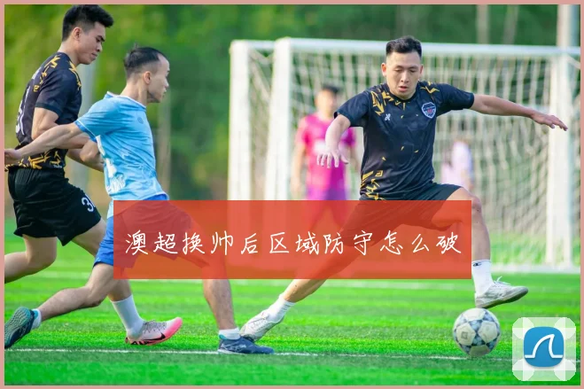 澳超换帅后区域防守怎么破