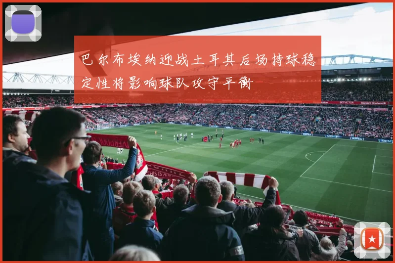 巴尔布埃纳迎战土耳其后场持球稳定性将影响球队攻守平衡