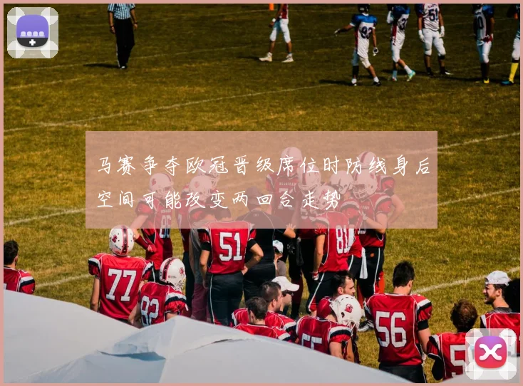 马赛争夺欧冠晋级席位时防线身后空间可能改变两回合走势
