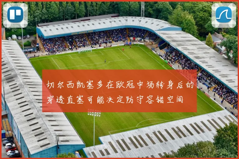 切尔西凯塞多在欧冠中场转身后的穿透直塞可能决定防守容错空间