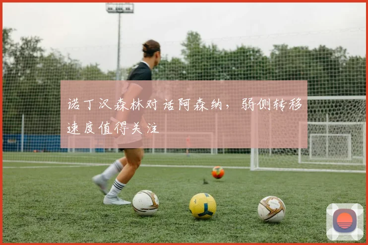诺丁汉森林对话阿森纳，弱侧转移速度值得关注