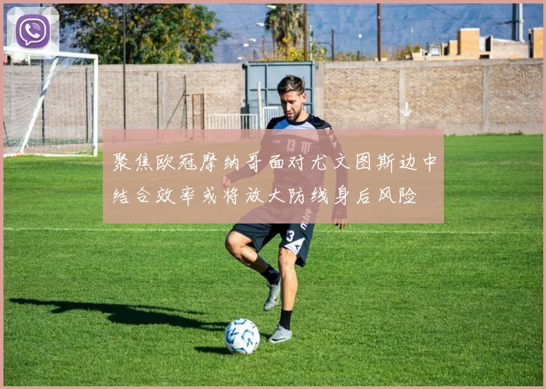 聚焦欧冠摩纳哥面对尤文图斯边中结合效率或将放大防线身后风险