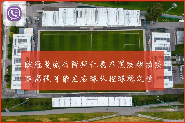 欧冠曼城对阵拜仁慕尼黑防线协防距离很可能左右球队控球稳定性