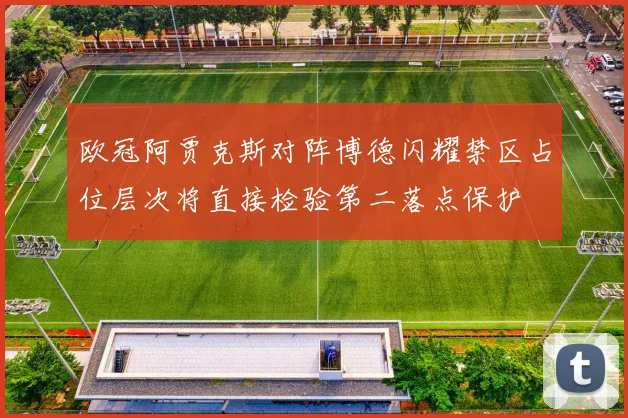 欧冠阿贾克斯对阵博德闪耀禁区占位层次将直接检验第二落点保护