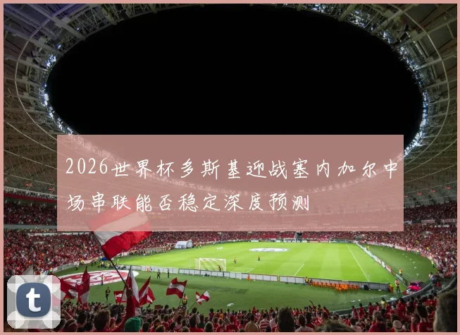 2026世界杯多斯基迎战塞内加尔中场串联能否稳定深度预测