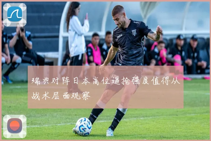 瑞典对阵日本高位逼抢强度值得从战术层面观察