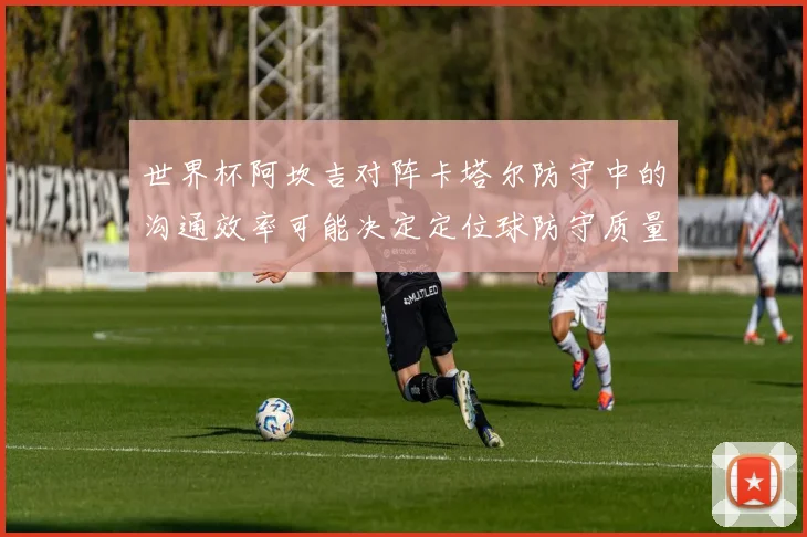 世界杯阿坎吉对阵卡塔尔防守中的沟通效率可能决定定位球防守质量