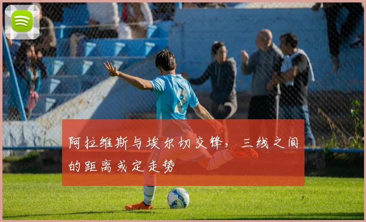 阿拉维斯与埃尔切交锋，三线之间的距离或定走势