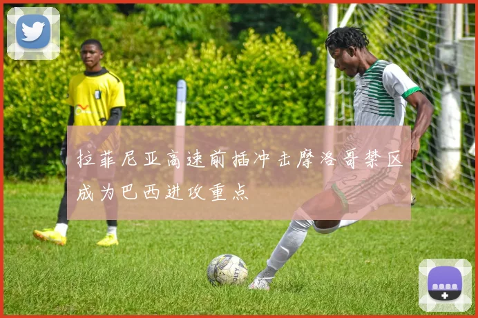 拉菲尼亚高速前插冲击摩洛哥禁区成为巴西进攻重点