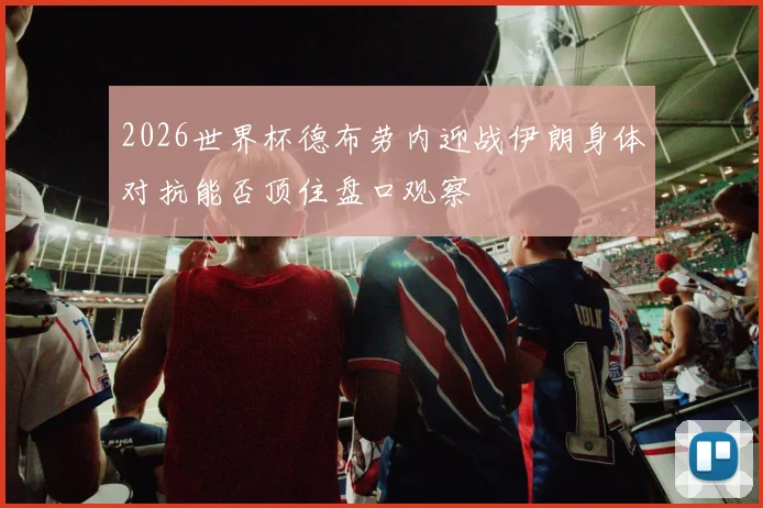 2026世界杯德布劳内迎战伊朗身体对抗能否顶住盘口观察