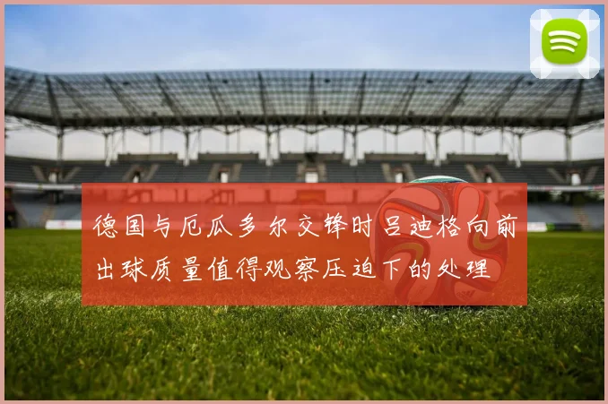 德国与厄瓜多尔交锋时吕迪格向前出球质量值得观察压迫下的处理
