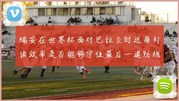 瑞安在世界杯面对巴拉圭时近角封堵效率是否能够守住最后一道防线