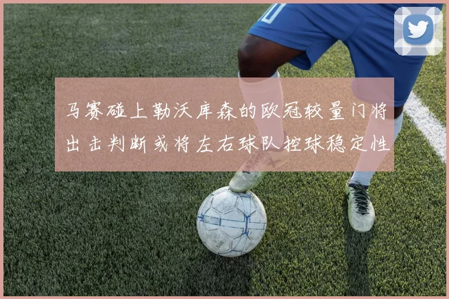 马赛碰上勒沃库森的欧冠较量门将出击判断或将左右球队控球稳定性