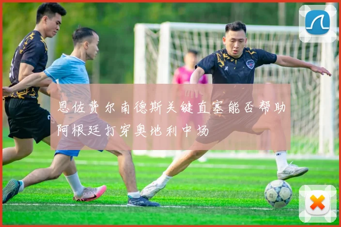 恩佐费尔南德斯关键直塞能否帮助阿根廷打穿奥地利中场