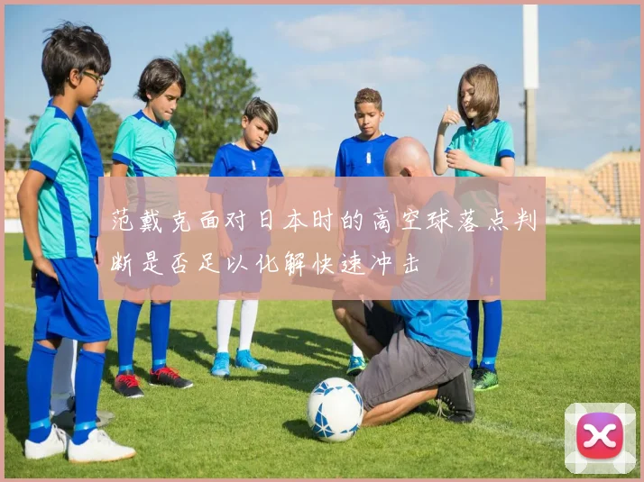 范戴克面对日本时的高空球落点判断是否足以化解快速冲击