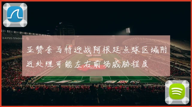 亚赞奈马特迎战阿根廷点球区域附近处理可能左右前场威胁程度