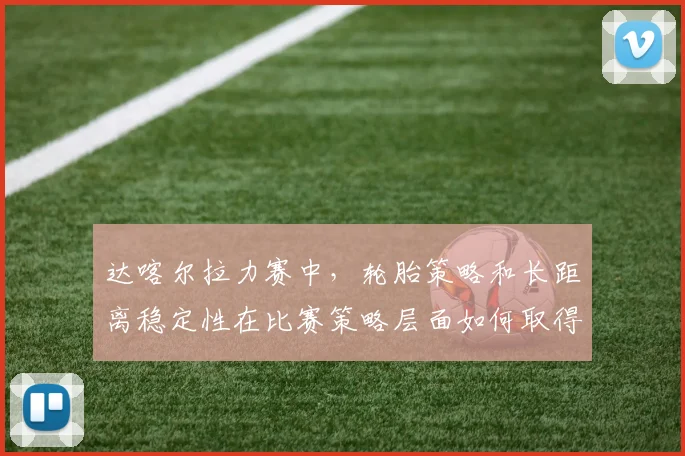 达喀尔拉力赛中，轮胎策略和长距离稳定性在比赛策略层面如何取得平衡