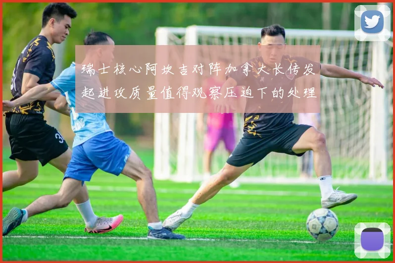 瑞士核心阿坎吉对阵加拿大长传发起进攻质量值得观察压迫下的处理