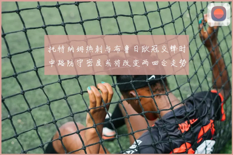 托特纳姆热刺与布鲁日欧冠交锋时中路防守密度或将改变两回合走势