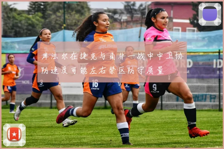 库法尔在捷克与南非一战中中卫协防速度可能左右禁区防守质量