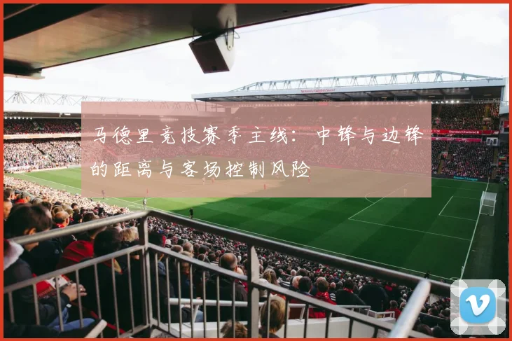 马德里竞技赛季主线：中锋与边锋的距离与客场控制风险