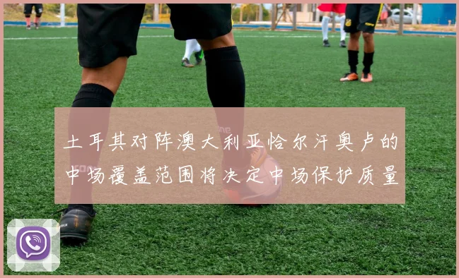 土耳其对阵澳大利亚恰尔汗奥卢的中场覆盖范围将决定中场保护质量