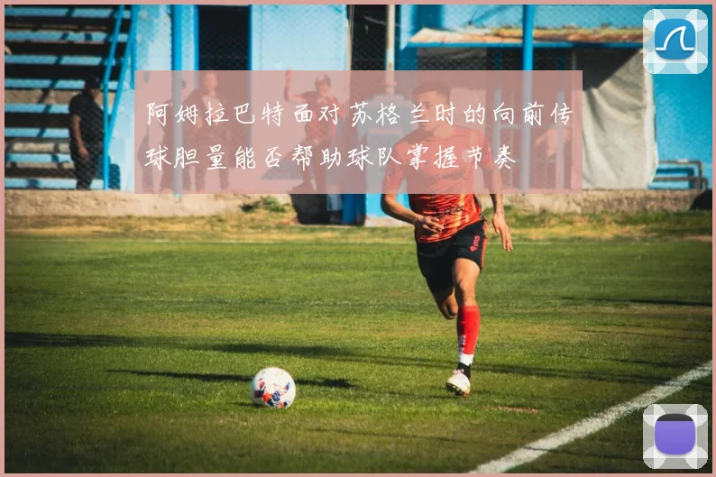 阿姆拉巴特面对苏格兰时的向前传球胆量能否帮助球队掌握节奏