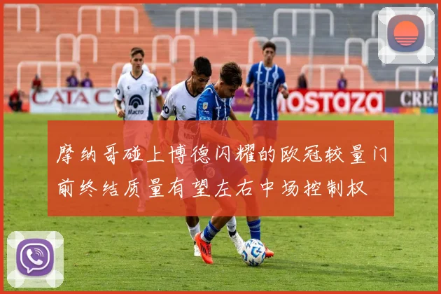 摩纳哥碰上博德闪耀的欧冠较量门前终结质量有望左右中场控制权