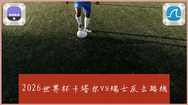 2026世界杯卡塔尔vs瑞士反击路线