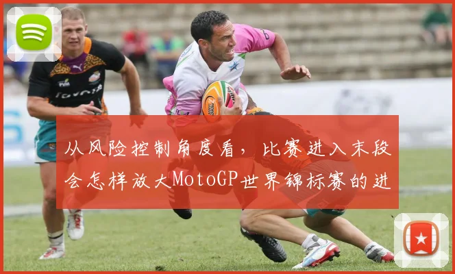 从风险控制角度看，比赛进入末段会怎样放大MotoGP世界锦标赛的进站窗口