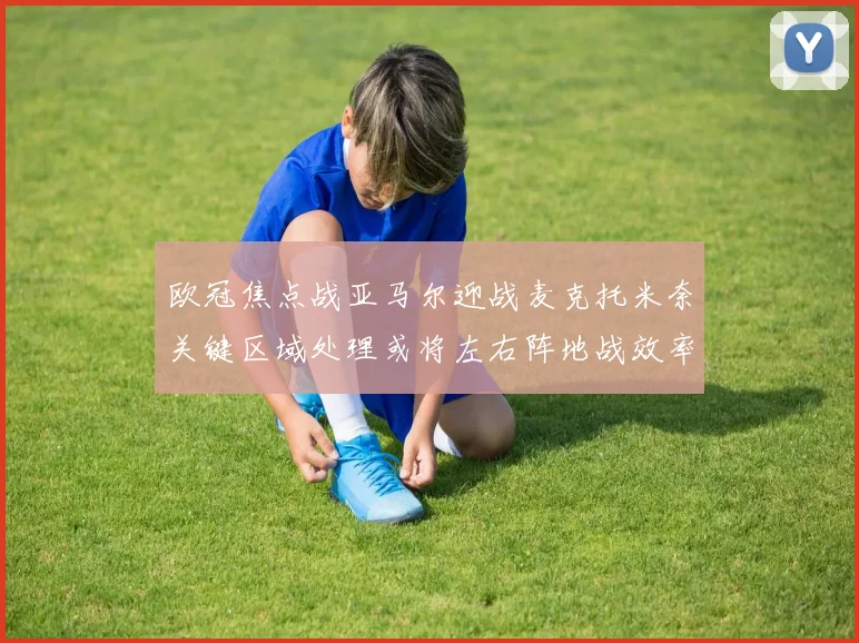 欧冠焦点战亚马尔迎战麦克托米奈关键区域处理或将左右阵地战效率