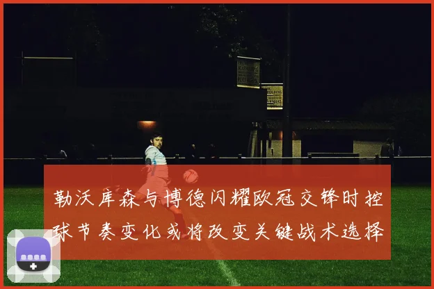 勒沃库森与博德闪耀欧冠交锋时控球节奏变化或将改变关键战术选择
