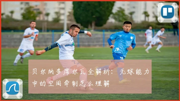贝尔纳多席尔瓦全解析：无球能力中的空间牵制怎么理解
