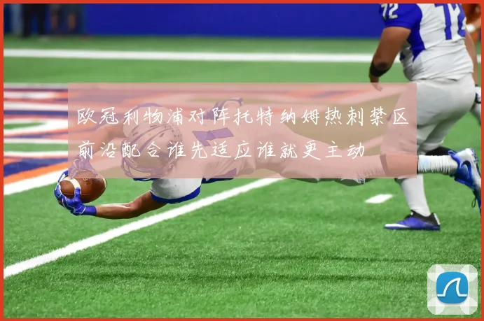 欧冠利物浦对阵托特纳姆热刺禁区前沿配合谁先适应谁就更主动