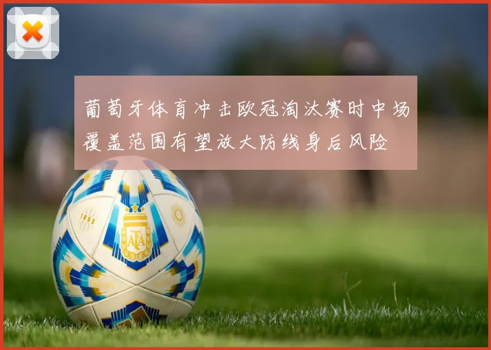 葡萄牙体育冲击欧冠淘汰赛时中场覆盖范围有望放大防线身后风险