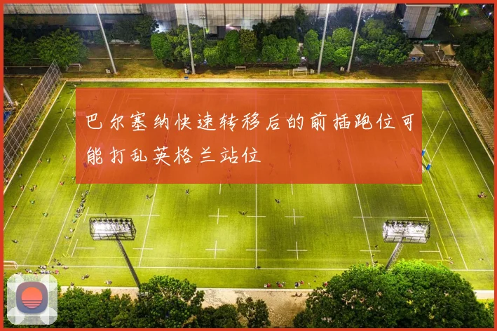 巴尔塞纳快速转移后的前插跑位可能打乱英格兰站位
