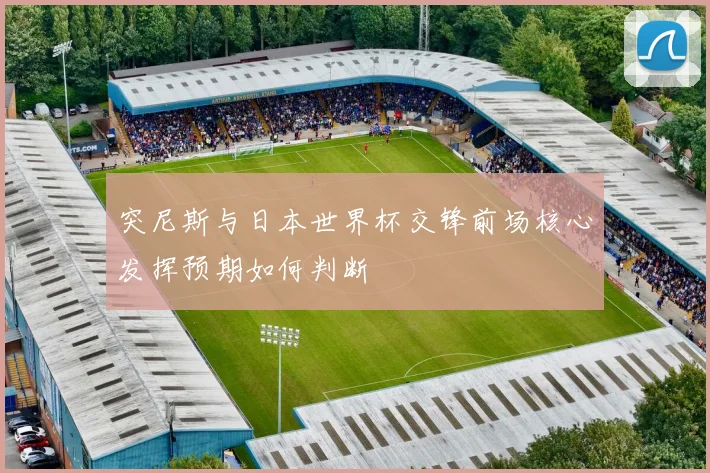 突尼斯与日本世界杯交锋前场核心发挥预期如何判断