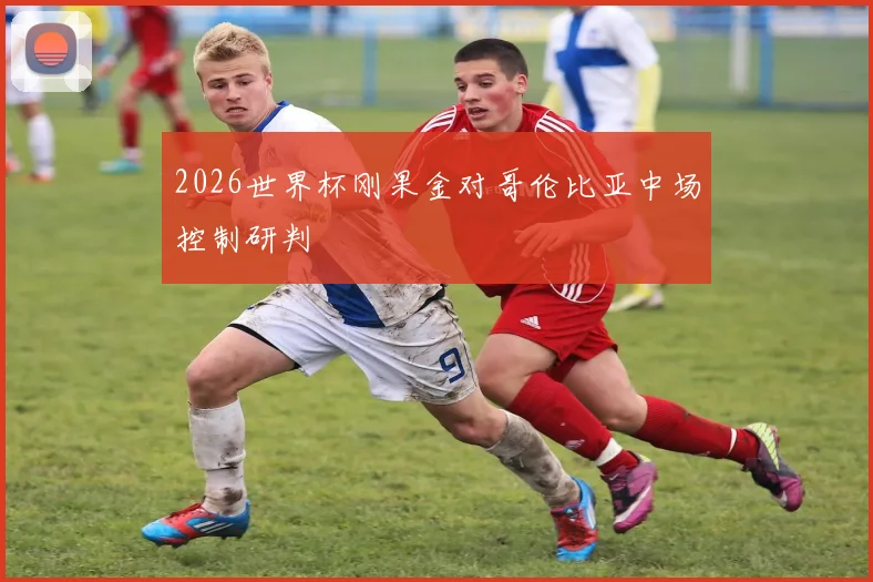 2026世界杯刚果金对哥伦比亚中场控制研判