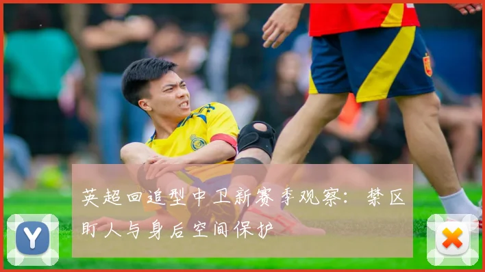 英超回追型中卫新赛季观察：禁区盯人与身后空间保护