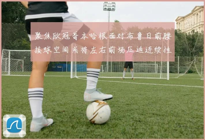 聚焦欧冠哥本哈根面对布鲁日前腰接球空间或将左右前场压迫连续性